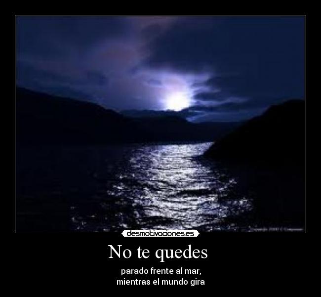 No te quedes  - parado frente al mar,
mientras el mundo gira