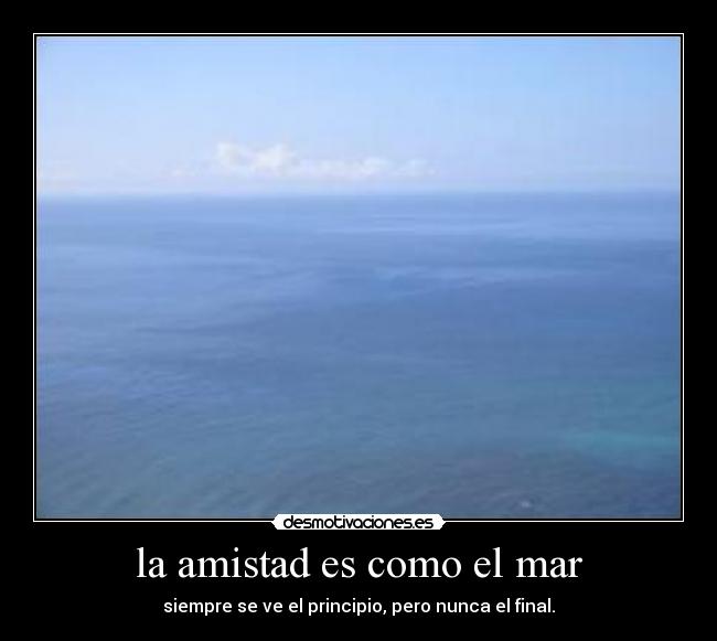 la amistad es como el mar - siempre se ve el principio, pero nunca el final.