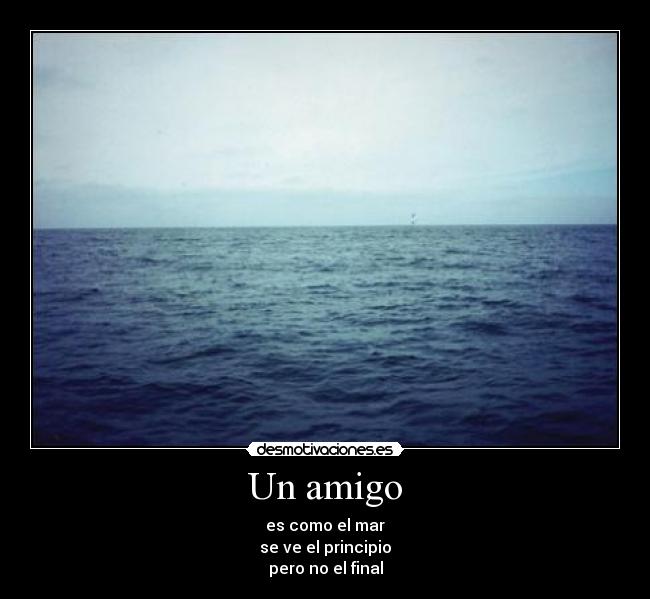 Un amigo - es como el mar
se ve el principio
pero no el final