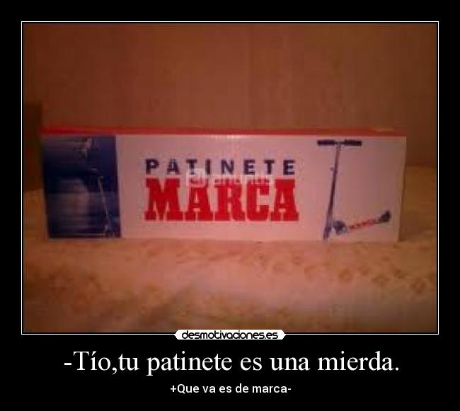 -Tío,tu patinete es una mierda. - +Que va es de marca-
