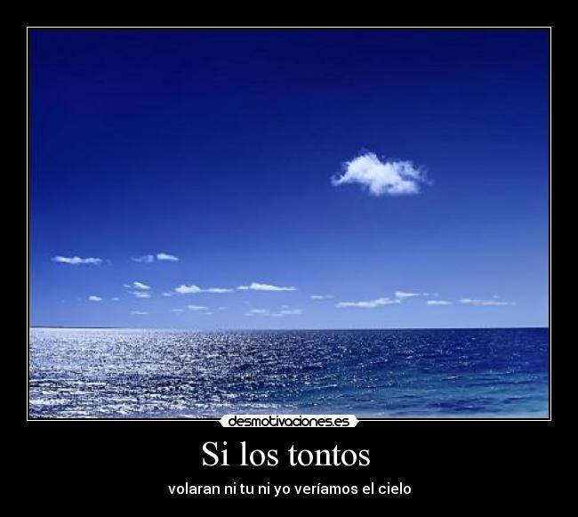 Si los tontos - volaran ni tu ni yo veríamos el cielo