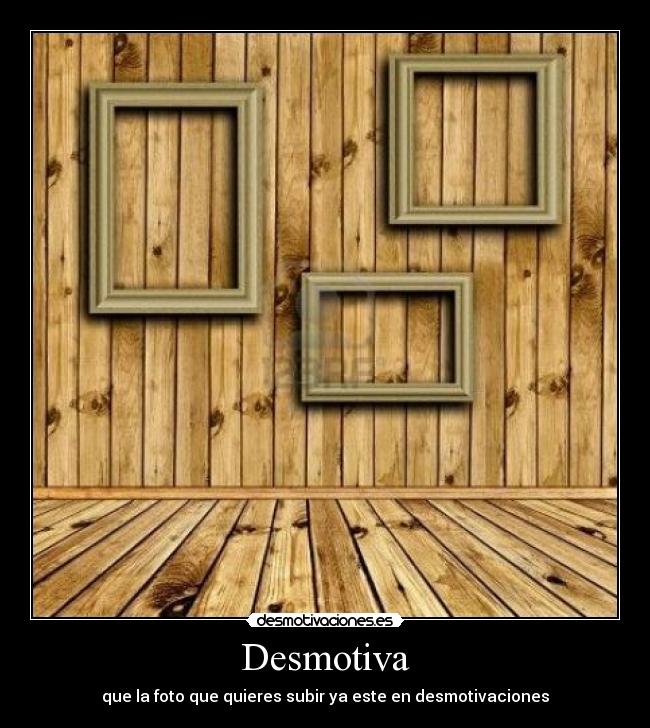 Desmotiva - que la foto que quieres subir ya este en desmotivaciones