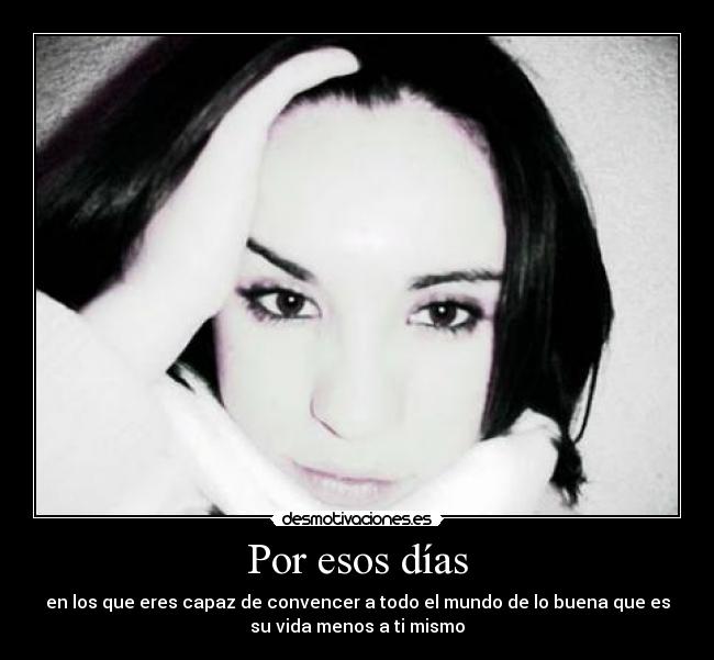 Por esos días - en los que eres capaz de convencer a todo el mundo de lo buena que es
su vida menos a ti mismo