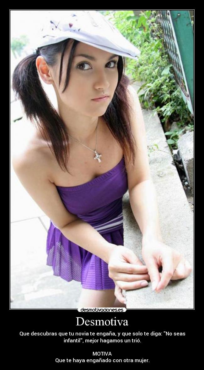 Desmotiva - Que descubras que tu novia te engaña, y que solo te diga: No seas
infantil, mejor hagamos un trió.
MOTIVA
Que te haya engañado con otra mujer.