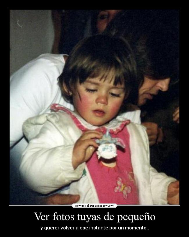 Ver fotos tuyas de pequeño - y querer volver a ese instante por un momento..
