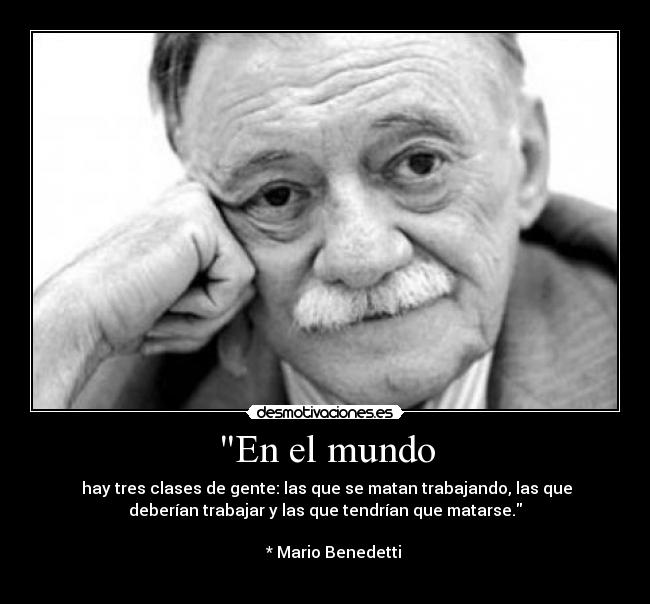 En el mundo - hay tres clases de gente: las que se matan trabajando, las que
deberían trabajar y las que tendrían que matarse.
* Mario Benedetti