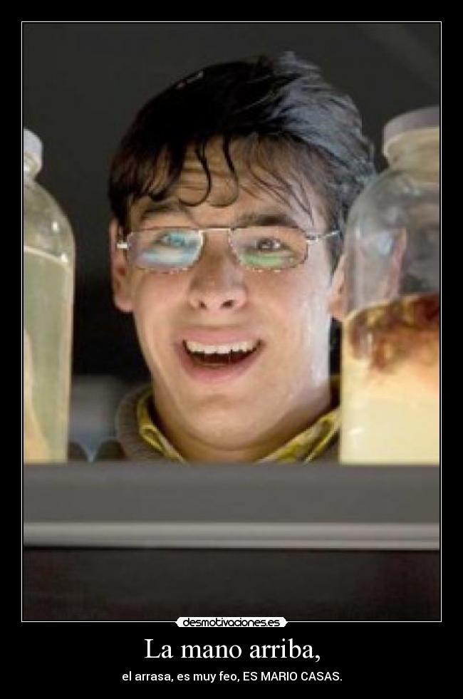 La mano arriba, - el arrasa, es muy feo, ES MARIO CASAS.