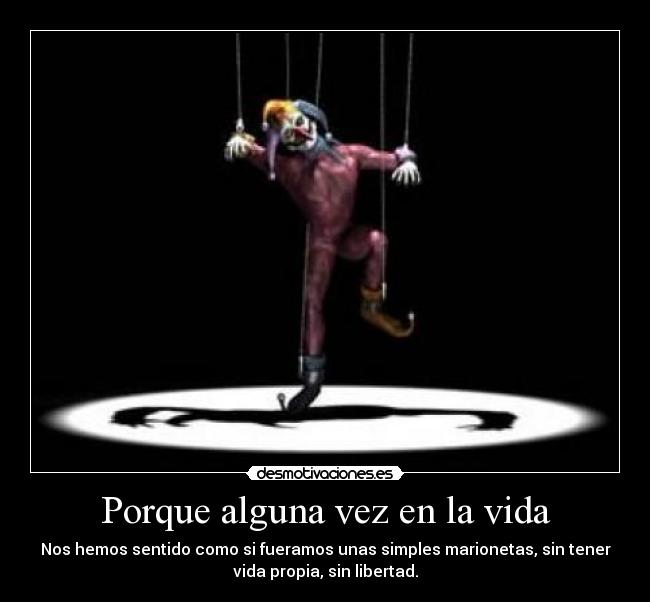 Porque alguna vez en la vida - Nos hemos sentido como si fueramos unas simples marionetas, sin tener
vida propia, sin libertad.