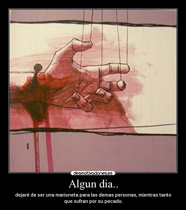 Algun dia.. - dejaré de ser una marioneta para las demas personas, mientras tanto
que sufran por su pecado.