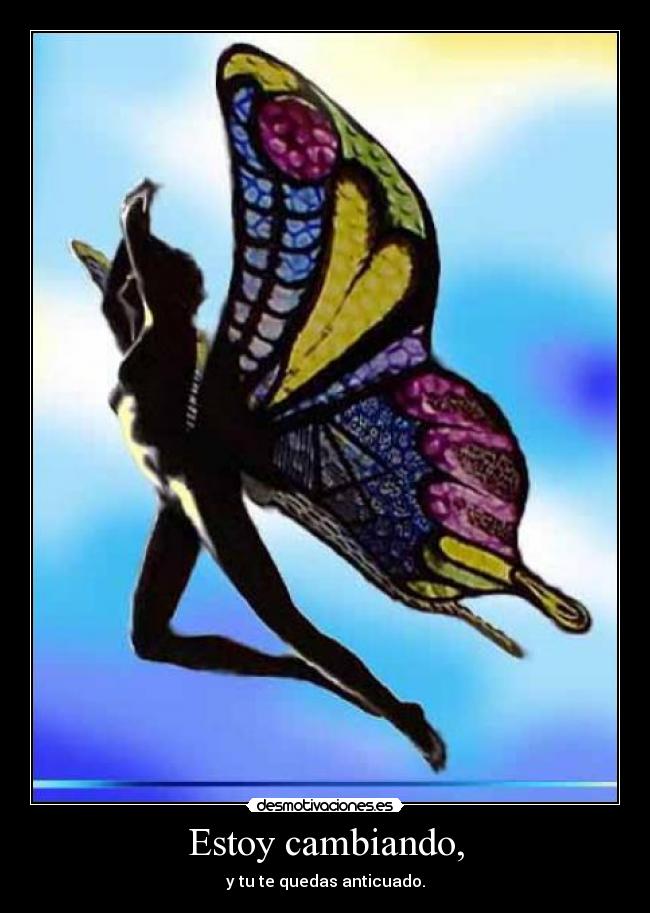 Estoy cambiando, - y tu te quedas anticuado.