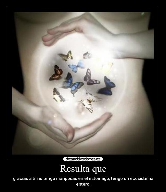 Resulta que - gracias a ti no tengo mariposas en el estómago; tengo un ecosistema entero.