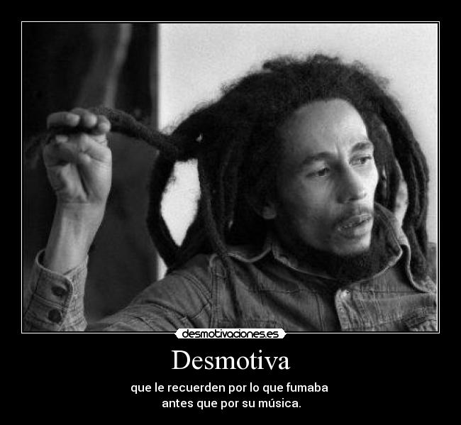 Desmotiva - que le recuerden por lo que fumaba
antes que por su música.