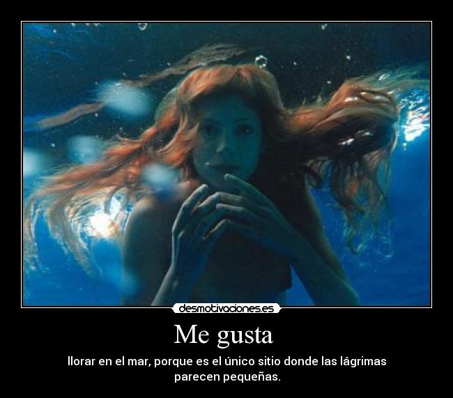 Me gusta - llorar en el mar, porque es el único sitio donde las lágrimas parecen pequeñas.