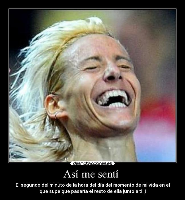 Así me sentí  - El segundo del minuto de la hora del día del momento de mi vida en el
que supe que pasaría el resto de ella junto a ti :)