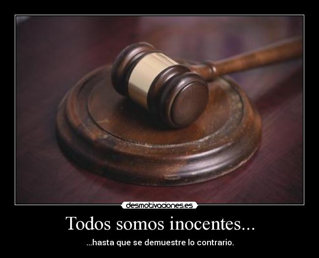 Todos somos inocentes... - ...hasta que se demuestre lo contrario.