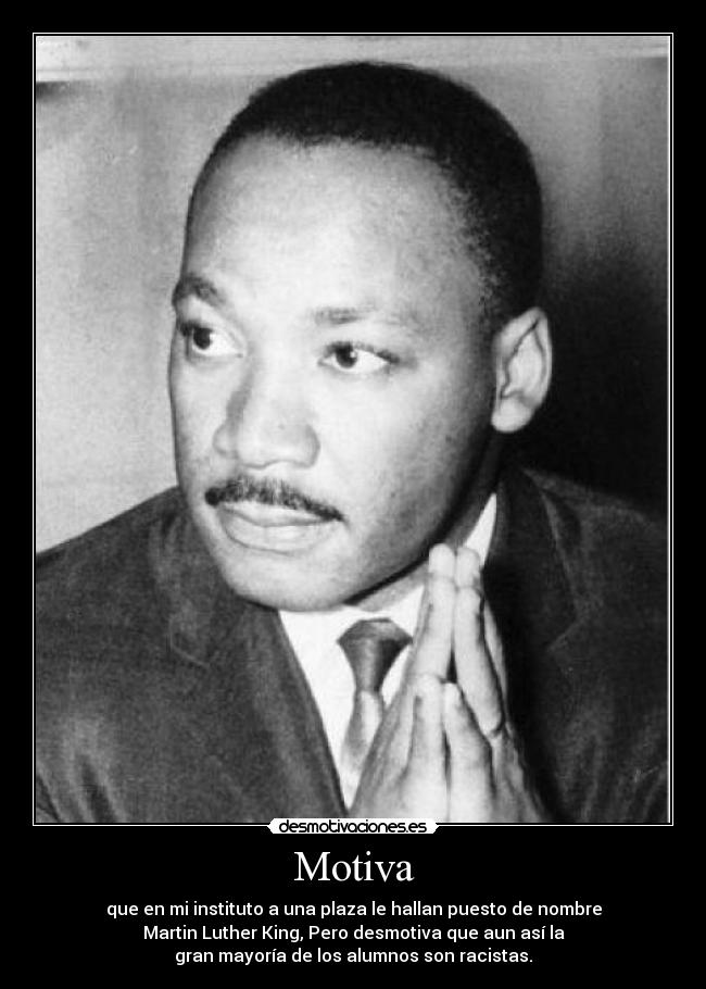 Motiva - que en mi instituto a una plaza le hallan puesto de nombre
Martin Luther King, Pero desmotiva que aun así la
gran mayoría de los alumnos son racistas.