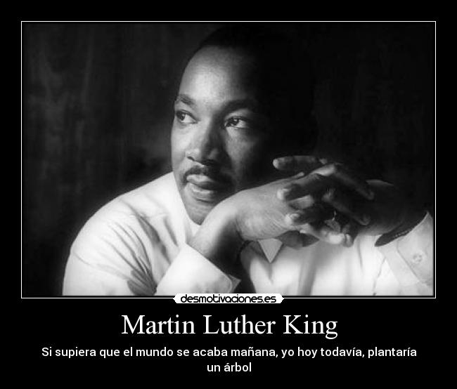 Martin Luther King - Si supiera que el mundo se acaba mañana, yo hoy todavía, plantaría un árbol