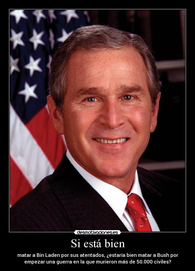 Si está bien - matar a Bin Laden por sus atentados, ¿estaría bien matar a Bush por
empezar una guerra en la que murieron más de 50.000 civiles?