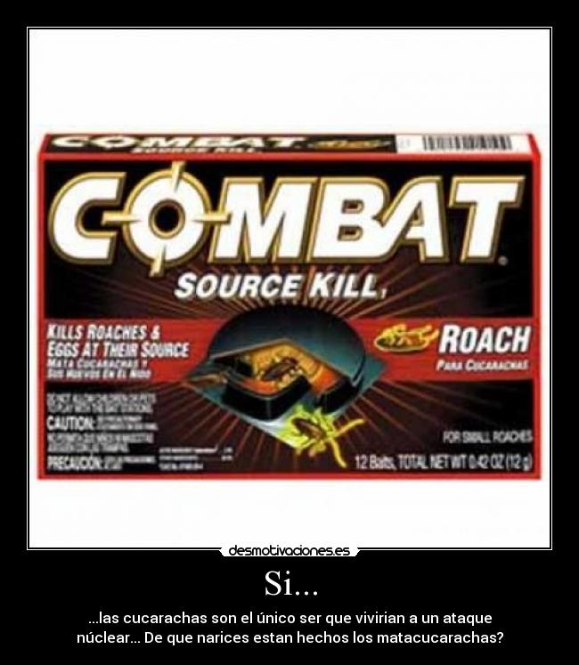 Si... - ...las cucarachas son el único ser que vivirian a un ataque
núclear... De que narices estan hechos los matacucarachas?