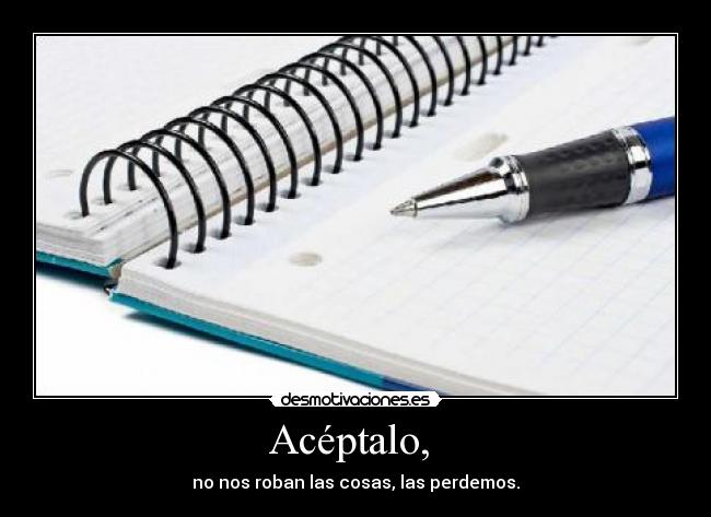 Acéptalo, - no nos roban las cosas, las perdemos.