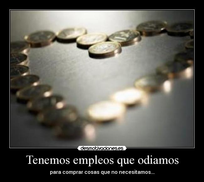 Tenemos empleos que odiamos - para comprar cosas que no necesitamos...