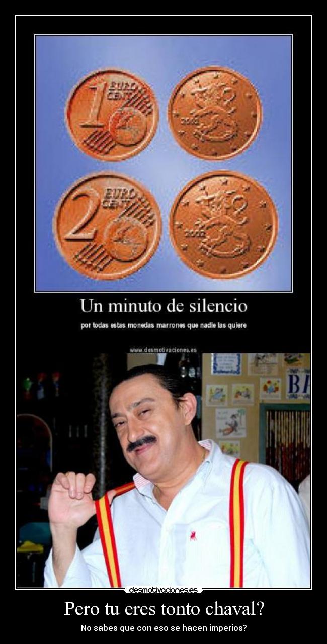 Pero tu eres tonto chaval? -