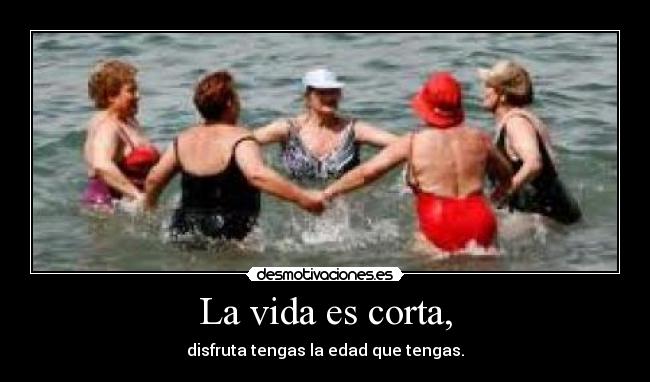 La vida es corta, - disfruta tengas la edad que tengas.