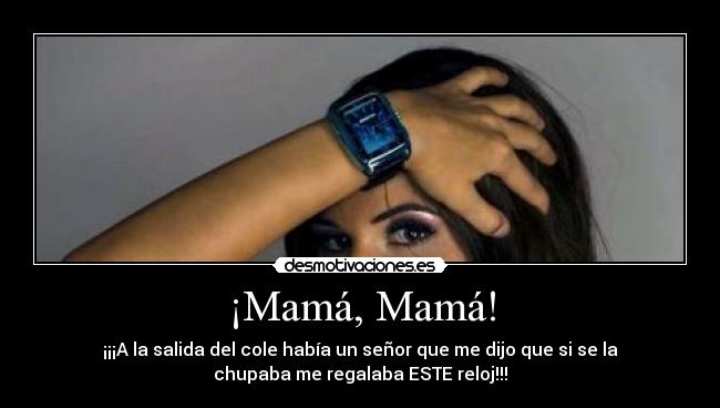 ¡Mamá, Mamá! - ¡¡¡A la salida del cole había un señor que me dijo que si se la
chupaba me regalaba ESTE reloj!!!