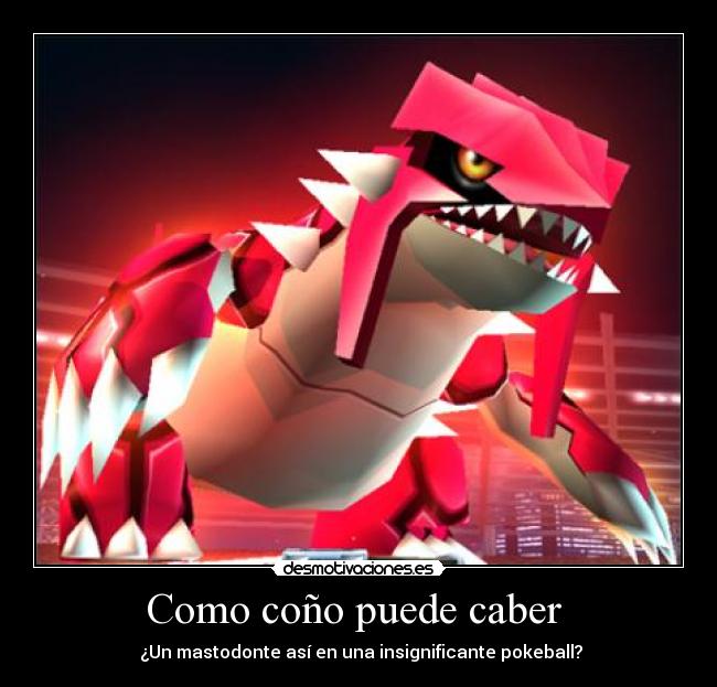Como coño puede caber - ¿Un mastodonte así en una insignificante pokeball?