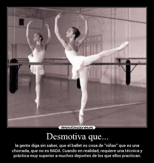 Desmotiva que... - la gente diga sin saber, que el ballet es cosa de niñas que es una
chorrada, que no es NADA. Cuando en realidad, requiere una técnica y
práctica muy superior a muchos deportes de los que ellos practican.