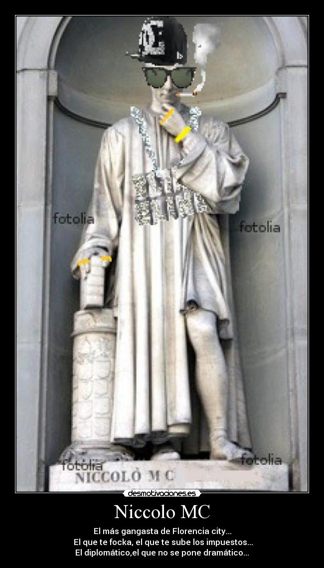 Niccolo MC - El más gangasta de Florencia city...
♫El que te focka, el que te sube los impuestos...
El diplomático,el que no se pone dramático...♫