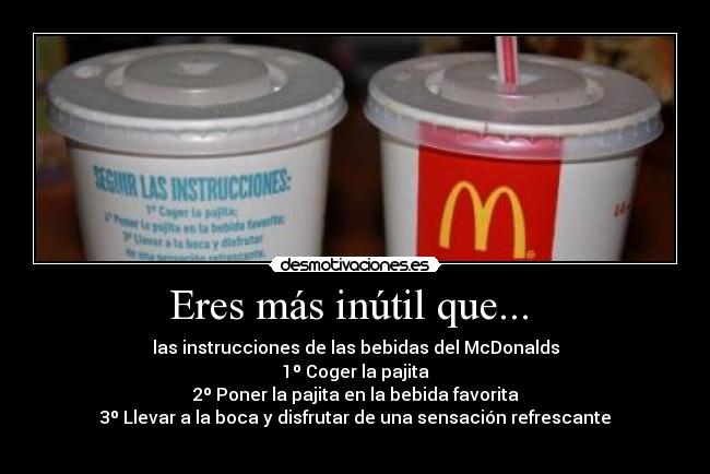 Eres más inútil que... - las instrucciones de las bebidas del McDonalds
1º Coger la pajita
2º Poner la pajita en la bebida favorita
3º Llevar a la boca y disfrutar de una sensación refrescante