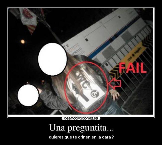 Una preguntita... - quieres que te orinen en la cara ?