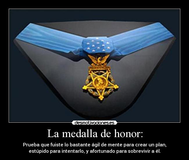 La medalla de honor: - Prueba que fuiste lo bastante ágil de mente para crear un plan,
estúpido para intentarlo, y afortunado para sobrevivir a él.