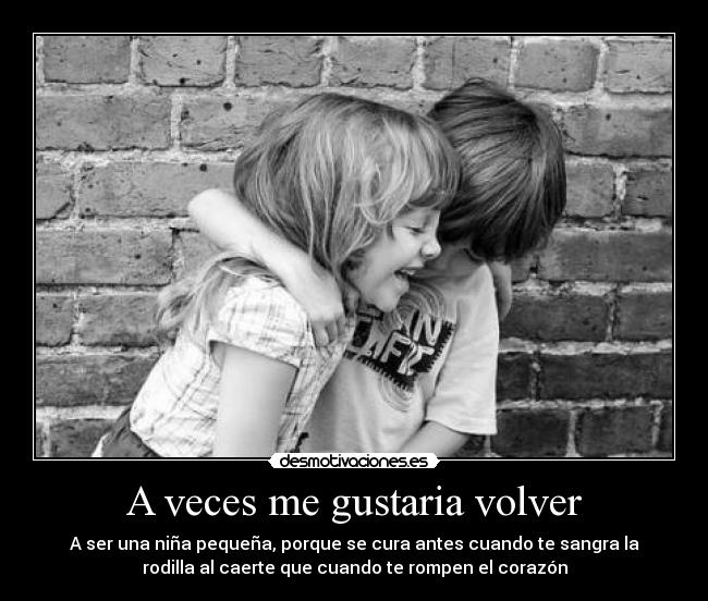 A veces me gustaria volver - A ser una niña pequeña, porque se cura antes cuando te sangra la
rodilla al caerte que cuando te rompen el corazón