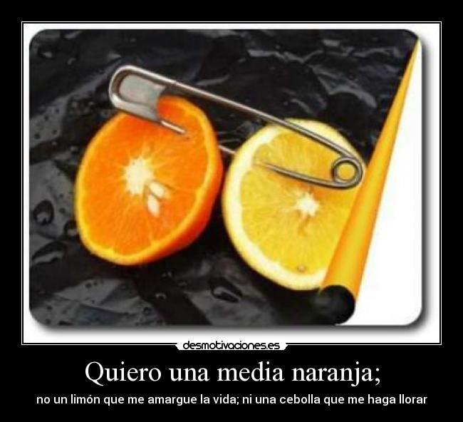 Quiero una media naranja; - no un limón que me amargue la vida; ni una cebolla que me haga llorar