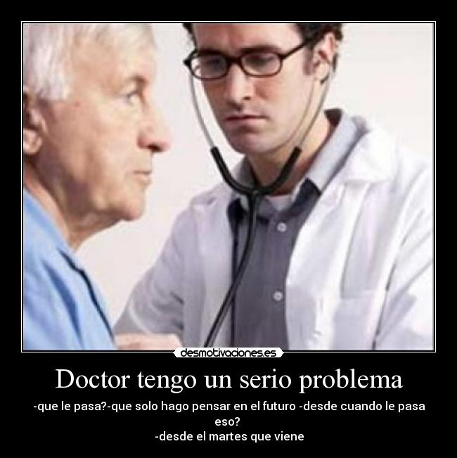 Doctor tengo un serio problema - -que le pasa?-que solo hago pensar en el futuro -desde cuando le pasa eso?
-desde el martes que viene