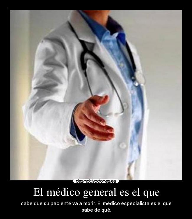 El médico general es el que - sabe que su paciente va a morir. El médico especialista es el que sabe de qué.