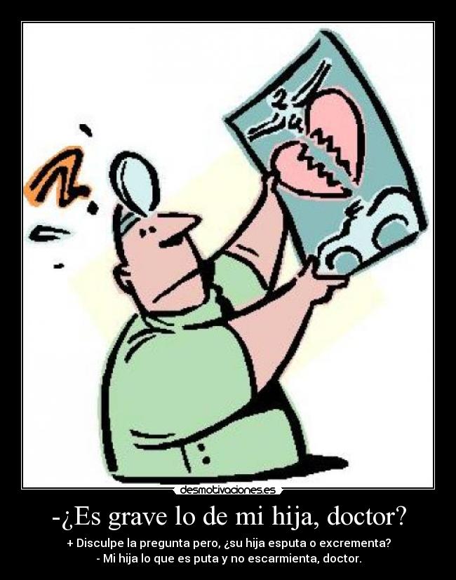 -¿Es grave lo de mi hija, doctor? - + Disculpe la pregunta pero, ¿su hija esputa o excrementa?
- Mi hija lo que es puta y no escarmienta, doctor.