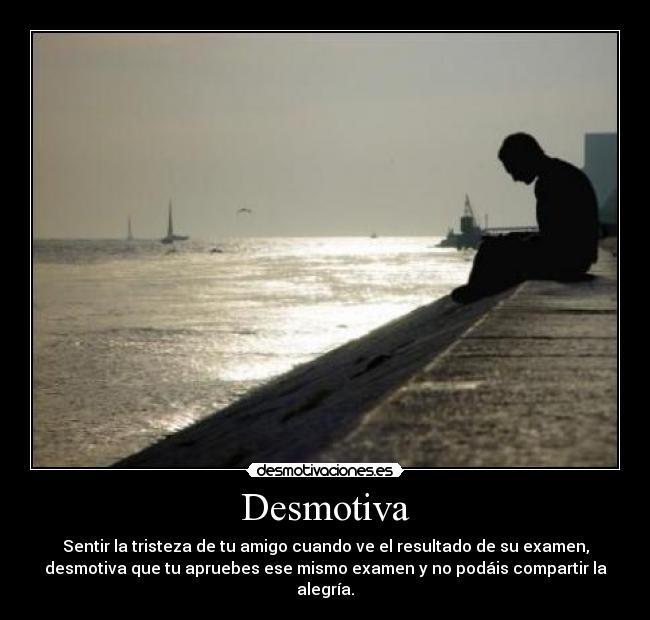 Desmotiva - Sentir la tristeza de tu amigo cuando ve el resultado de su examen,
desmotiva que tu apruebes ese mismo examen y no podáis compartir la
alegría.