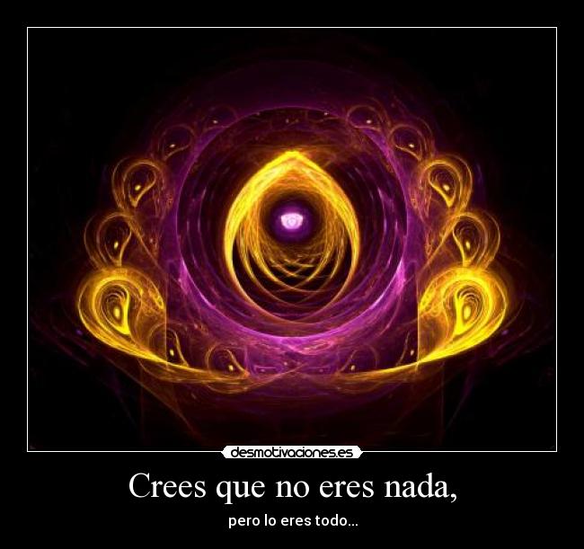 Crees que no eres nada, -