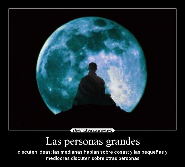 Las personas grandes - discuten ideas; las medianas hablan sobre cosas; y las pequeñas y
mediocres discuten sobre otras personas