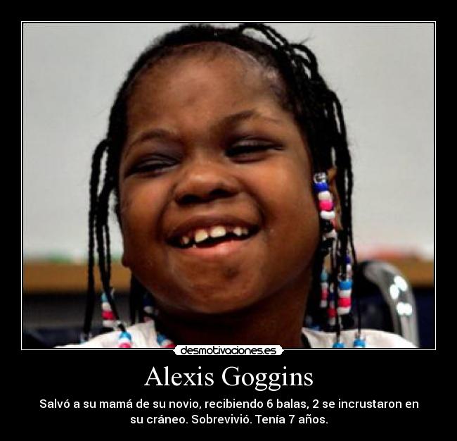 Alexis Goggins - Salvó a su mamá de su novio, recibiendo 6 balas, 2 se incrustaron en
su cráneo. Sobrevivió. Tenía 7 años.