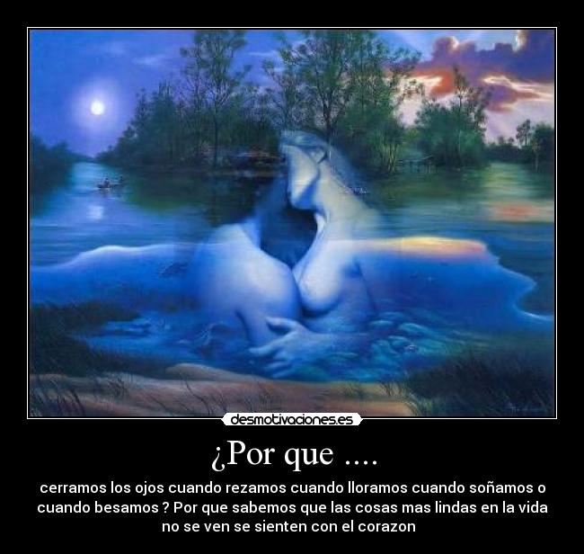 ¿Por que .... - cerramos los ojos cuando rezamos cuando lloramos cuando soñamos o
cuando besamos ? Por que sabemos que las cosas mas lindas en la vida
no se ven se sienten con el corazon