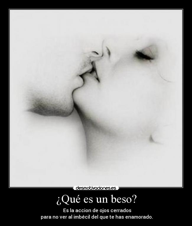 ¿Qué es un beso? -   Es la accion de ojos cerrados
 para no ver al imbécil del que te has enamorado.