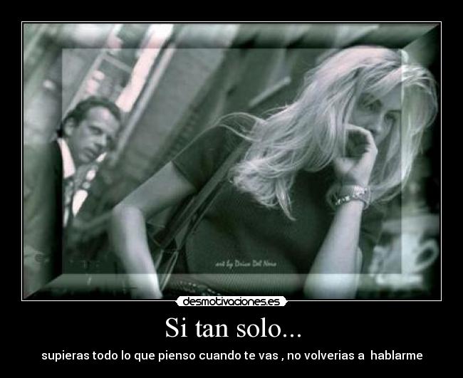 Si tan solo... - supieras todo lo que pienso cuando te vas , no volverias a hablarme