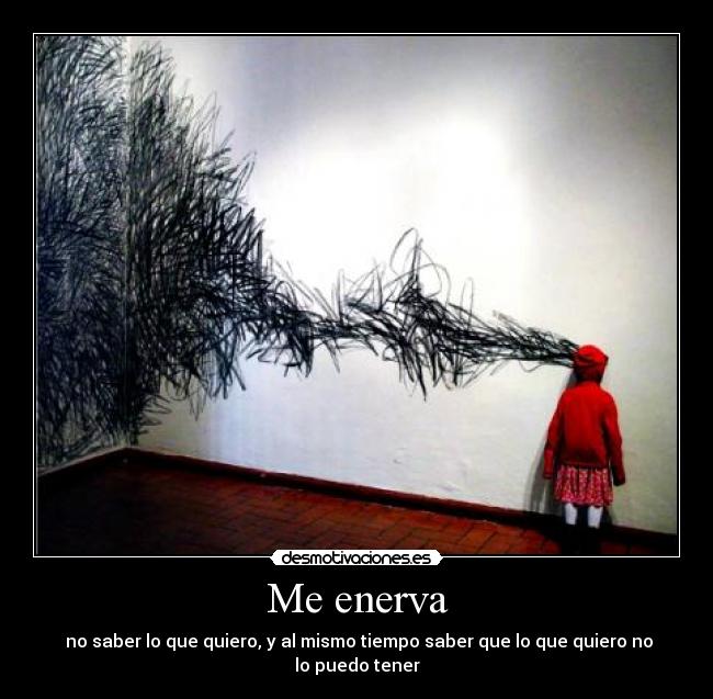 Me enerva - no saber lo que quiero, y al mismo tiempo saber que lo que quiero no lo puedo tener