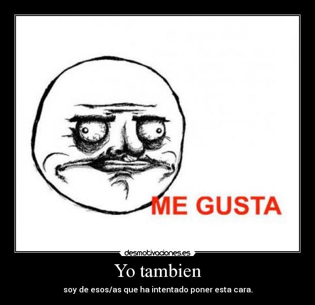 Yo tambien - soy de esos/as que ha intentado poner esta cara.