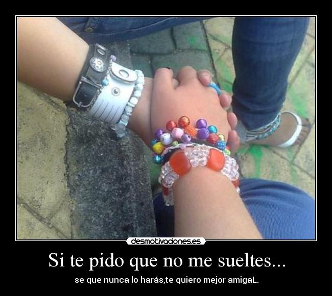 Si te pido que no me sueltes... - se que nunca lo harás,te quiero mejor amigaL.