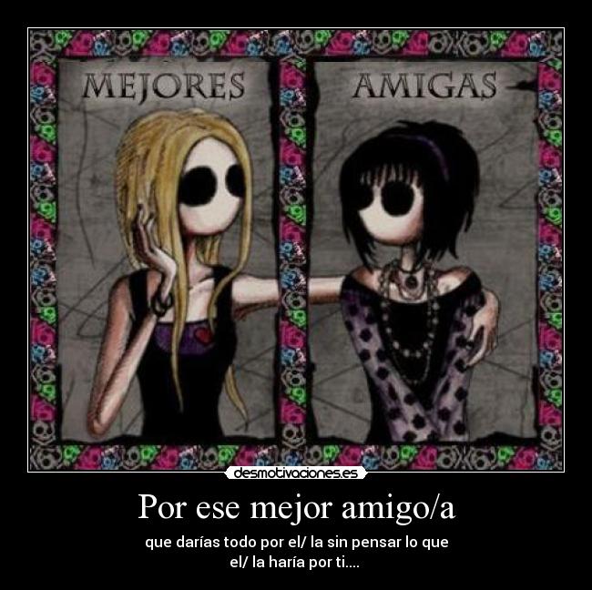 Por ese mejor amigo/a - que darías todo por el/ la sin pensar lo que
el/ la haría por ti....